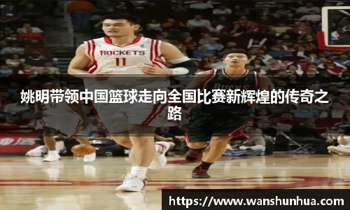 姚明带领中国篮球走向全国比赛新辉煌的传奇之路