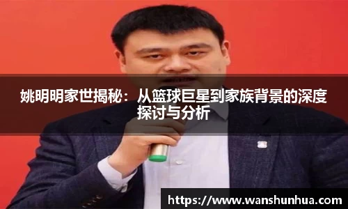 姚明明家世揭秘：从篮球巨星到家族背景的深度探讨与分析