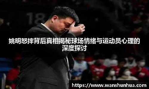 姚明怒摔背后真相揭秘球场情绪与运动员心理的深度探讨