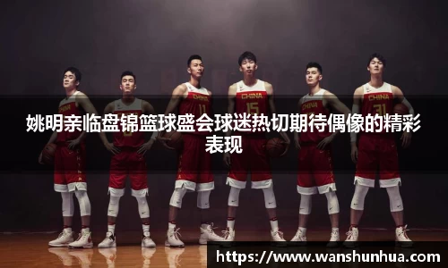 姚明亲临盘锦篮球盛会球迷热切期待偶像的精彩表现