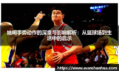 姚明手势动作的深意与影响解析：从篮球场到生活中的启示