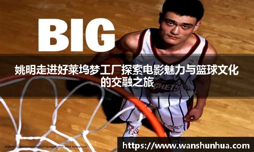 姚明走进好莱坞梦工厂探索电影魅力与篮球文化的交融之旅
