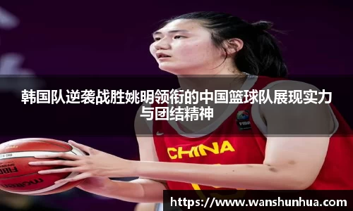 韩国队逆袭战胜姚明领衔的中国篮球队展现实力与团结精神
