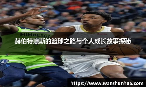 赫伯特琼斯的篮球之路与个人成长故事探秘