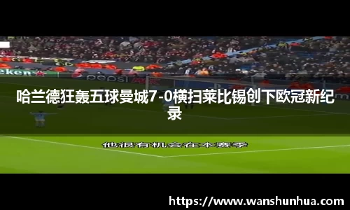 哈兰德狂轰五球曼城7-0横扫莱比锡创下欧冠新纪录