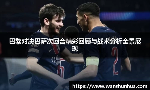 巴黎对决巴萨次回合精彩回顾与战术分析全景展现