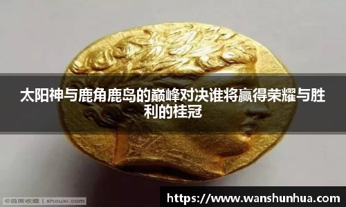 太阳神与鹿角鹿岛的巅峰对决谁将赢得荣耀与胜利的桂冠