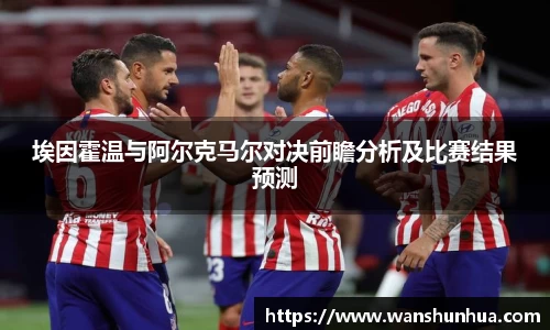 埃因霍温与阿尔克马尔对决前瞻分析及比赛结果预测
