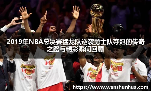 2019年NBA总决赛猛龙队逆袭勇士队夺冠的传奇之路与精彩瞬间回顾